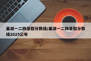 巢湖一二四录取分数线/巢湖一二四录取分数线2025公布