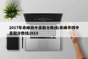 2017年赤峰四中录取分数线/赤峰市四中录取分数线2019