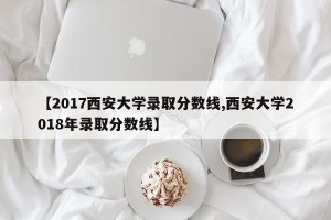 【2017西安大学录取分数线,西安大学2018年录取分数线】