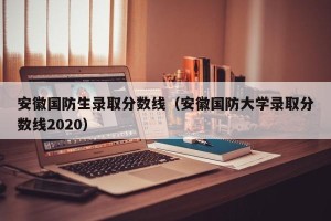 安徽国防生录取分数线（安徽国防大学录取分数线2020）