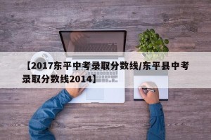 【2017东平中考录取分数线/东平县中考录取分数线2014】