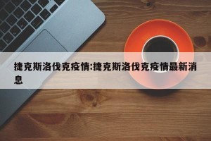 捷克斯洛伐克疫情:捷克斯洛伐克疫情最新消息