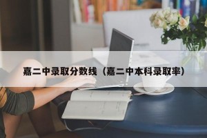 嘉二中录取分数线（嘉二中本科录取率）
