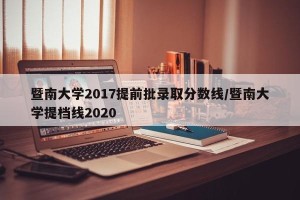 暨南大学2017提前批录取分数线/暨南大学提档线2020