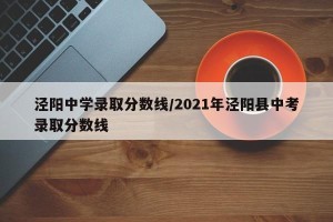 泾阳中学录取分数线/2021年泾阳县中考录取分数线