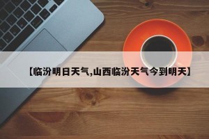 【临汾明日天气,山西临汾天气今到明天】
