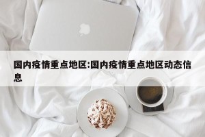 国内疫情重点地区:国内疫情重点地区动态信息