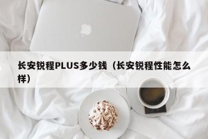 长安锐程PLUS多少钱（长安锐程性能怎么样）
