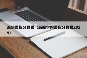 诚信录取分数线（诚毅学院录取分数线2019）