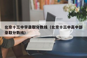 北京十三中学录取分数线（北京十三中高中部录取分数线）