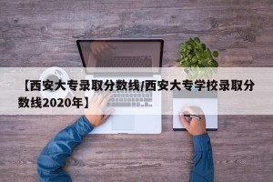 【西安大专录取分数线/西安大专学校录取分数线2020年】