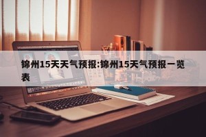 锦州15天天气预报:锦州15天气预报一览表