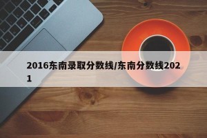 2016东南录取分数线/东南分数线2021