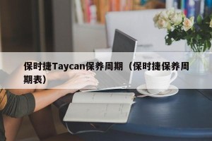保时捷Taycan保养周期（保时捷保养周期表）