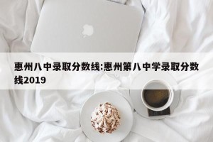 惠州八中录取分数线:惠州第八中学录取分数线2019