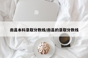 南昌本科录取分数线/南昌的录取分数线