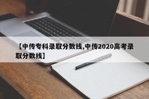 【中传专科录取分数线,中传2020高考录取分数线】
