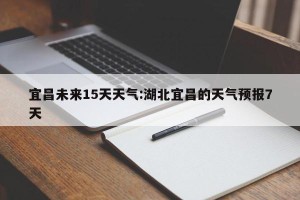 宜昌未来15天天气:湖北宜昌的天气预报7天