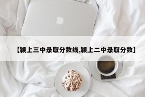 【颖上三中录取分数线,颖上二中录取分数】