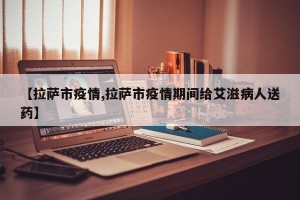 【拉萨市疫情,拉萨市疫情期间给艾滋病人送药】