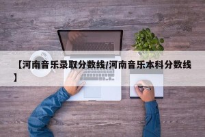 【河南音乐录取分数线/河南音乐本科分数线】