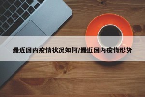最近国内疫情状况如何/最近国内疫情形势
