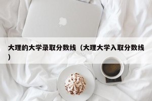 大理的大学录取分数线（大理大学入取分数线）