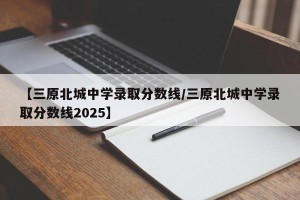 【三原北城中学录取分数线/三原北城中学录取分数线2025】