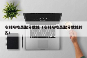 专科院校录取分数线（专科院校录取分数线排名）