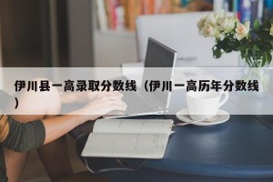 伊川县一高录取分数线（伊川一高历年分数线）