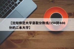 【沈阳师范大学录取分数线/350到400分的二本大学】