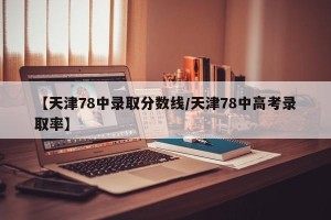 【天津78中录取分数线/天津78中高考录取率】