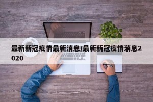 最新新冠疫情最新消息/最新新冠疫情消息2020