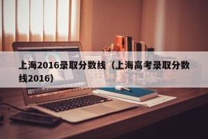 上海2016录取分数线（上海高考录取分数线2016）