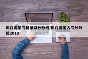 周口师范专科录取分数线/周口师范大专分数线2019
