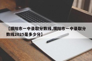 【濮阳市一中录取分数线,濮阳市一中录取分数线2025是多少分】