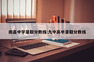 南昌中学录取分数线:九中高中录取分数线