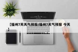 【福州7天天气预报/福州7天气预报 今天】