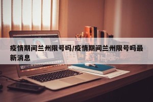 疫情期间兰州限号吗/疫情期间兰州限号吗最新消息