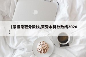 【蒙授录取分数线,蒙受本科分数线2020】