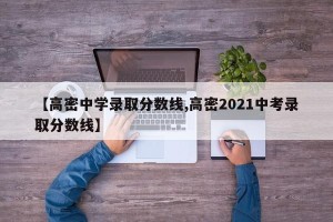 【高密中学录取分数线,高密2021中考录取分数线】