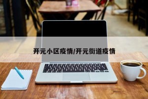 开元小区疫情/开元街道疫情