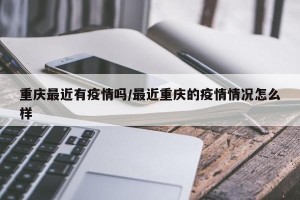 重庆最近有疫情吗/最近重庆的疫情情况怎么样