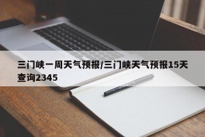 三门峡一周天气预报/三门峡天气预报15天查询2345
