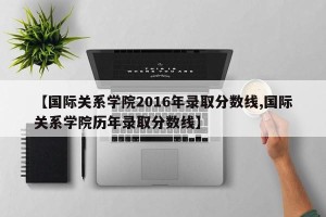 【国际关系学院2016年录取分数线,国际关系学院历年录取分数线】