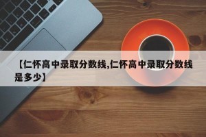【仁怀高中录取分数线,仁怀高中录取分数线是多少】