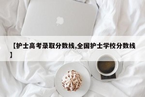 【护士高考录取分数线,全国护士学校分数线】