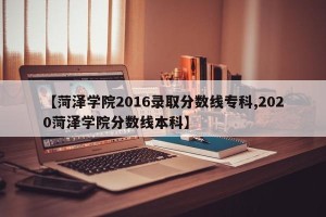 【菏泽学院2016录取分数线专科,2020菏泽学院分数线本科】