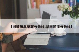 【湘潭历年录取分数线,湖南湘潭分数线】