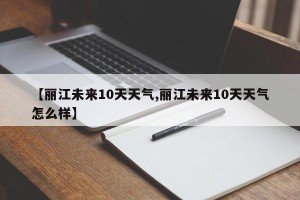 【丽江未来10天天气,丽江未来10天天气怎么样】